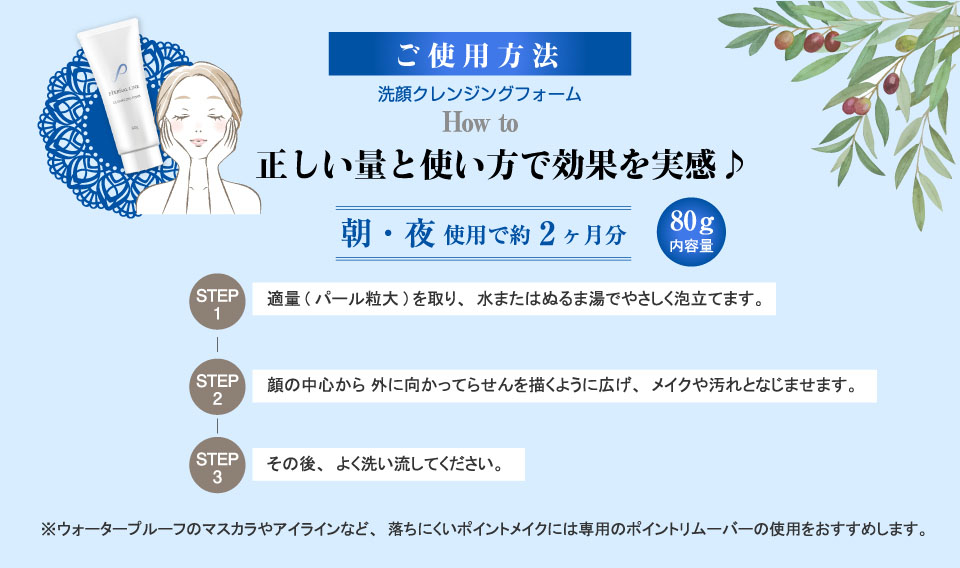 洗顔クレンジングフォームご使用方法正しい量と使い方で効果を実感,内容量80g,使用目安：朝・夜使用で約2ヶ月分step1,適量(パール粒大)を取り、水またはぬるま湯でやさしく泡立てます。step2,顔の中心から 外に向かってらせんを描くように広げ、メイクや汚れとなじませます。step3,その後、よく洗い流してください。