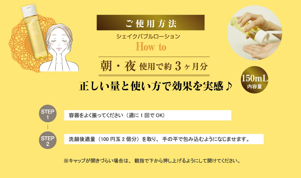 ご使用方法シェイクバブルローション朝・夜使用で約3ヶ月分内容量150ml正しい量と使い方で効果を実感♪