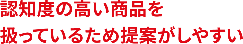 認知度の高い商品を扱っているため提案がしやすい